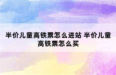 半价儿童高铁票怎么进站 半价儿童高铁票怎么买